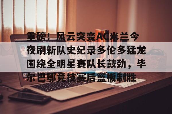 米乐m6-包含重磅！风云突变AC米兰今夜刷新队史纪录多伦多猛龙围绕全明星赛队长鼓劲，毕尔巴鄂竞技赛后篮板制胜的词条