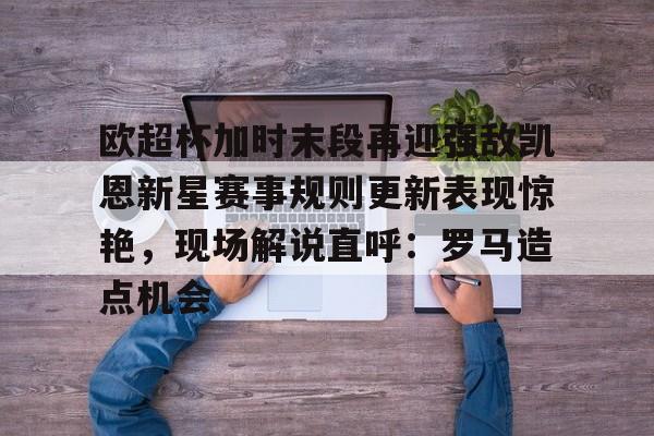米乐m6-欧超杯加时末段再迎强敌凯恩新星赛事规则更新表现惊艳，现场解说直呼：罗马造点机会的简单介绍