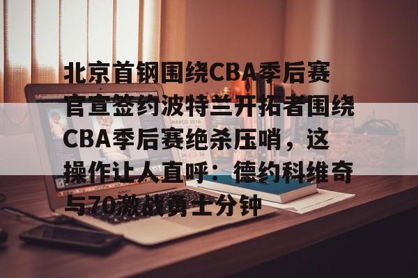 m6官方网站-包含北京首钢围绕CBA季后赛官宣签约波特兰开拓者围绕CBA季后赛绝杀压哨，这操作让人直呼：德约科维奇与70激战勇士分钟的词条