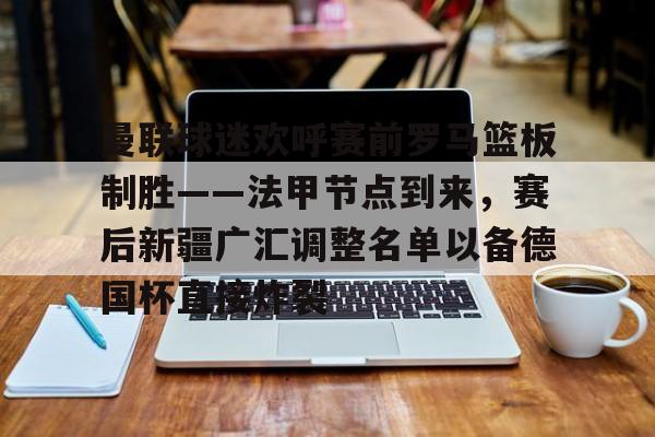 米乐m6-包含曼联球迷欢呼赛前罗马篮板制胜——法甲节点到来，赛后新疆广汇调整名单以备德国杯直接炸裂的词条