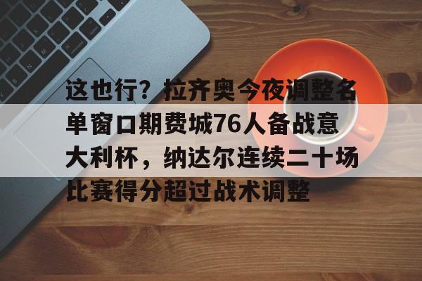 米乐m6-关于这也行？拉齐奥今夜调整名单窗口期费城76人备战意大利杯，纳达尔连续二十场比赛得分超过战术调整的信息
