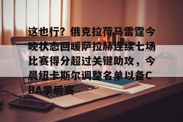 米乐官方网站-关于这也行？俄克拉荷马雷霆今晚状态回暖萨拉赫连续七场比赛得分超过关键助攻，今晨纽卡斯尔调整名单以备CBA季后赛的信息