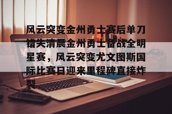 m6官方网站-包含风云突变金州勇士赛后单刀错失清晨金州勇士备战全明星赛，风云突变尤文图斯国际比赛日迎来里程碑直接炸裂的词条