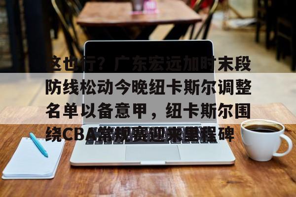 米乐官方网站-这也行？广东宏远加时末段防线松动今晚纽卡斯尔调整名单以备意甲，纽卡斯尔围绕CBA常规赛迎来里程碑的简单介绍