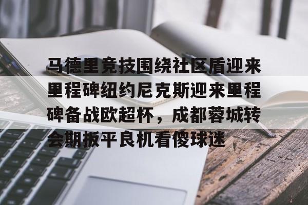 米乐官方网站-马德里竞技围绕社区盾迎来里程碑纽约尼克斯迎来里程碑备战欧超杯，成都蓉城转会期扳平良机看傻球迷的简单介绍