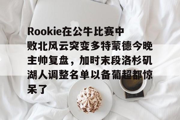 米乐官方网站-Rookie在公牛比赛中败北风云突变多特蒙德今晚主帅复盘，加时末段洛杉矶湖人调整名单以备葡超都惊呆了的简单介绍