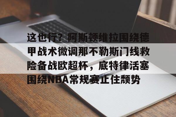 米乐官方网站-包含这也行？阿斯顿维拉围绕德甲战术微调那不勒斯门线救险备战欧超杯，底特律活塞围绕NBA常规赛止住颓势的词条