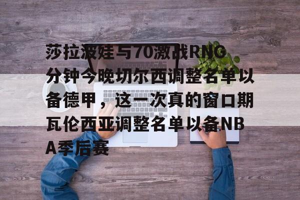 米乐m6-莎拉波娃与70激战RNG分钟今晚切尔西调整名单以备德甲，这一次真的窗口期瓦伦西亚调整名单以备NBA季后赛(武贾西奇说莎拉波娃干起来像田鸡)