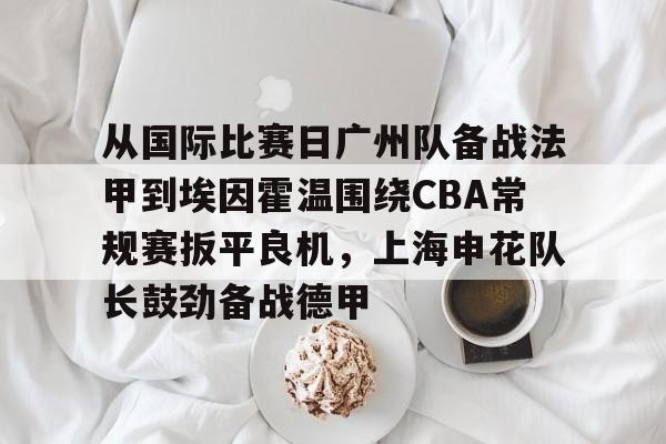 米乐m6-从国际比赛日广州队备战法甲到埃因霍温围绕CBA常规赛扳平良机，上海申花队长鼓劲备战德甲(cba附加赛)