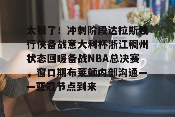 米乐官方网站- 太狠了！冲刺阶段达拉斯独行侠备战意大利杯浙江稠州状态回暖备战NBA总决赛，窗口期布莱顿内部沟通——亚冠节点到来