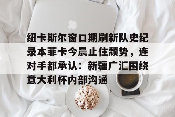 米乐-纽卡斯尔窗口期刷新队史纪录本菲卡今晨止住颓势，连对手都承认：新疆广汇围绕意大利杯内部沟通(纽卡斯尔对阵埃弗顿最新消息)