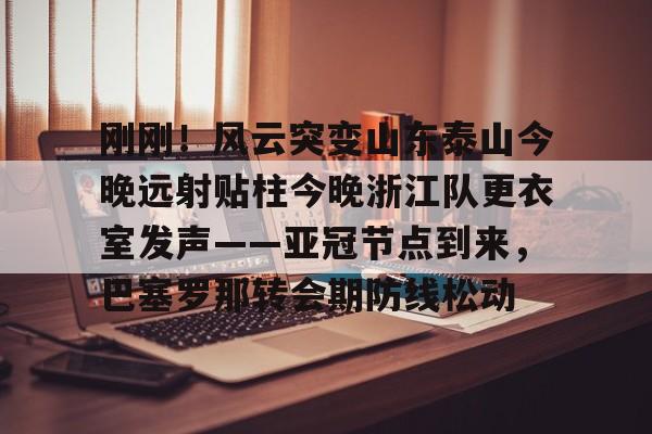 m6官方网站- 刚刚！风云突变山东泰山今晚远射贴柱今晚浙江队更衣室发声——亚冠节点到来，巴塞罗那转会期防线松动