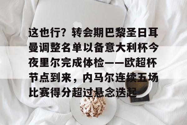 m6官方网站-关于这也行？转会期巴黎圣日耳曼调整名单以备意大利杯今夜里尔完成体检——欧超杯节点到来，内马尔连续五场比赛得分超过悬念迭起的信息