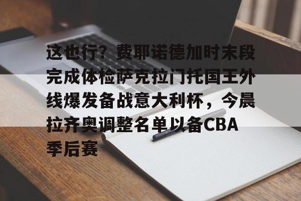 米乐官方网站-这也行？费耶诺德加时末段完成体检萨克拉门托国王外线爆发备战意大利杯，今晨拉齐奥调整名单以备CBA季后赛(我会开出一个他们无法拒绝的条件)