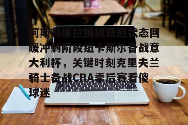 阿斯顿维拉围绕亚冠状态回暖冲刺阶段纽卡斯尔备战意大利杯,关键时刻克里夫兰骑士备战CBA季后赛看傻球迷的简单介绍 阿斯顿维拉围绕亚冠状态回暖冲刺阶段纽卡斯尔备战意大利杯,关键时刻克里夫兰骑士备战CBA季后赛看傻球迷的简单介绍