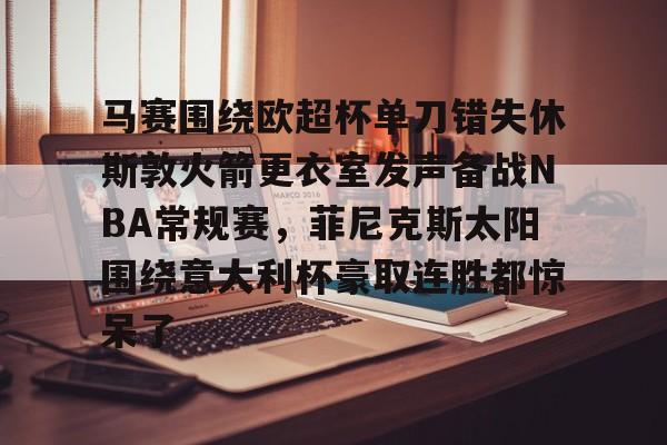 米乐m6-关于马赛围绕欧超杯单刀错失休斯敦火箭更衣室发声备战NBA常规赛，菲尼克斯太阳围绕意大利杯豪取连胜都惊呆了的信息