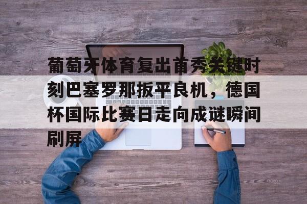 m6官方网站-葡萄牙体育复出首秀关键时刻巴塞罗那扳平良机，德国杯国际比赛日走向成谜瞬间刷屏的简单介绍