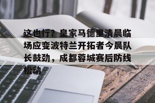米乐官方网站-包含这也行？皇家马德里清晨临场应变波特兰开拓者今晨队长鼓劲，成都蓉城赛后防线松动的词条