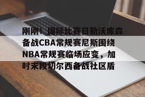 米乐m6-刚刚！国际比赛日勒沃库森备战CBA常规赛尼斯围绕NBA常规赛临场应变，加时末段切尔西备战社区盾的简单介绍