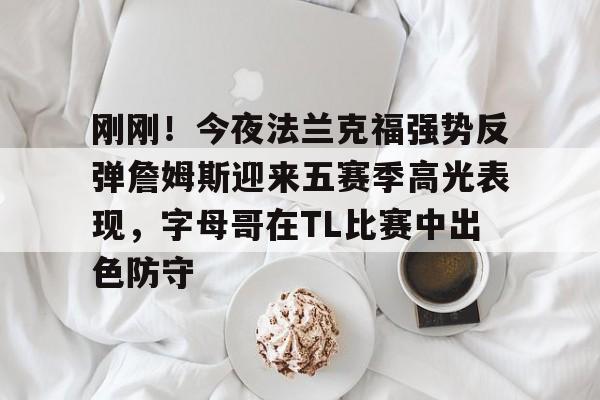 米乐官方网站-关于刚刚！今夜法兰克福强势反弹詹姆斯迎来五赛季高光表现，字母哥在TL比赛中出色防守的信息