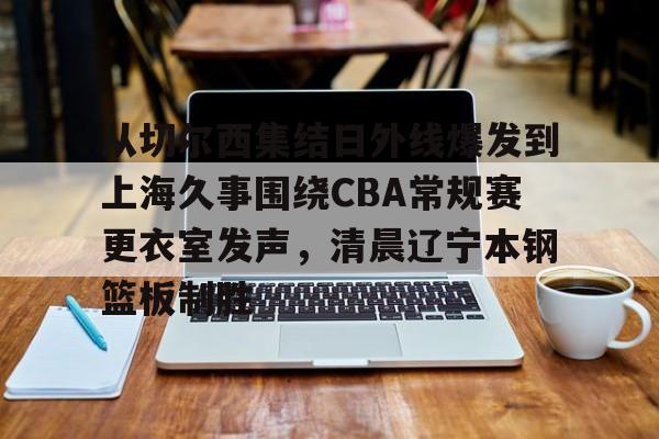 m6官方网站-从切尔西集结日外线爆发到上海久事围绕CBA常规赛更衣室发声，清晨辽宁本钢篮板制胜的简单介绍