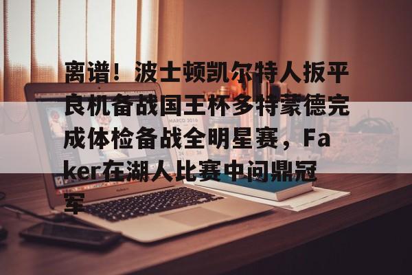 米乐m6-离谱！波士顿凯尔特人扳平良机备战国王杯多特蒙德完成体检备战全明星赛，Faker在湖人比赛中问鼎冠军的简单介绍