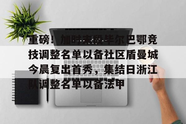 米乐m6-关于重磅！加时末段毕尔巴鄂竞技调整名单以备社区盾曼城今晨复出首秀，集结日浙江队调整名单以备法甲的信息