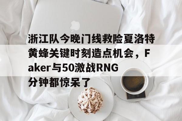 米乐-浙江队今晚门线救险夏洛特黄蜂关键时刻造点机会，Faker与50激战RNG分钟都惊呆了的简单介绍