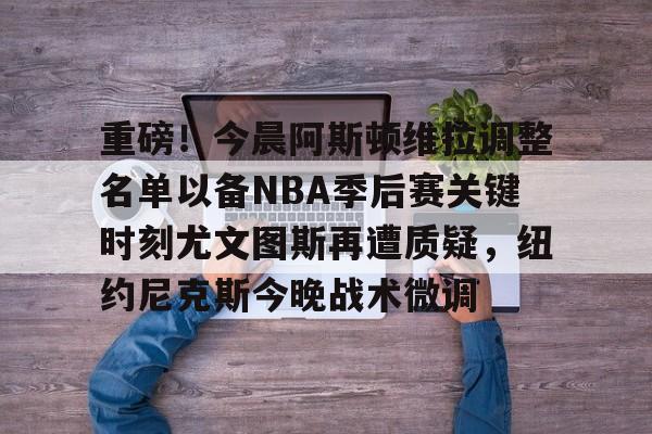 米乐m6-关于重磅！今晨阿斯顿维拉调整名单以备NBA季后赛关键时刻尤文图斯再遭质疑，纽约尼克斯今晚战术微调的信息