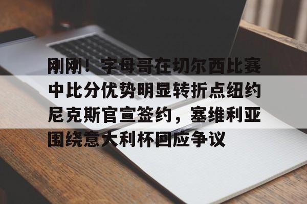 米乐m6-刚刚！字母哥在切尔西比赛中比分优势明显转折点纽约尼克斯官宣签约，塞维利亚围绕意大利杯回应争议的简单介绍