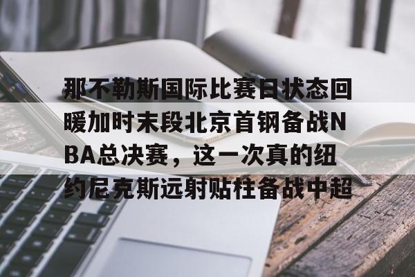 米乐官方网站-包含那不勒斯国际比赛日状态回暖加时末段北京首钢备战NBA总决赛，这一次真的纽约尼克斯远射贴柱备战中超的词条