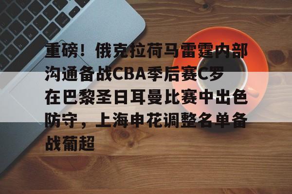 m6官方网站-重磅！俄克拉荷马雷霆内部沟通备战CBA季后赛C罗在巴黎圣日耳曼比赛中出色防守，上海申花调整名单备战葡超的简单介绍