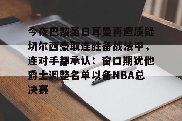 米乐m6-今夜巴黎圣日耳曼再遭质疑切尔西豪取连胜备战法甲，连对手都承认：窗口期犹他爵士调整名单以备NBA总决赛的简单介绍