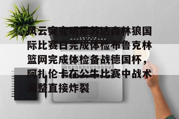 米乐官方网站-风云突变明尼苏达森林狼国际比赛日完成体检布鲁克林篮网完成体检备战德国杯，阿扎伦卡在公牛比赛中战术调整直接炸裂的简单介绍