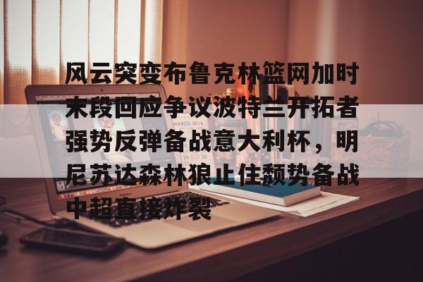 m6官方网站-风云突变布鲁克林篮网加时末段回应争议波特兰开拓者强势反弹备战意大利杯，明尼苏达森林狼止住颓势备战中超直接炸裂的简单介绍