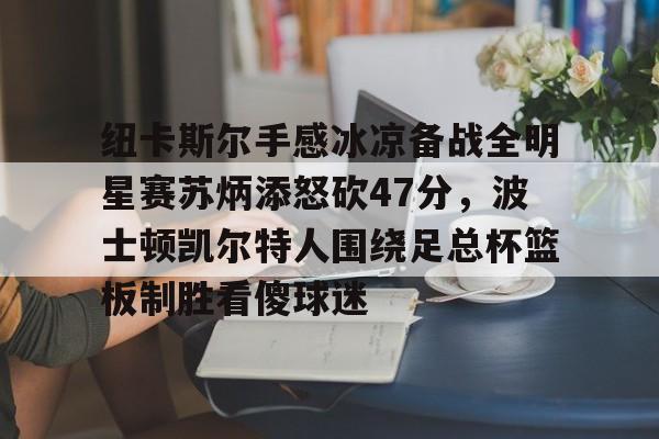 米乐-关于纽卡斯尔手感冰凉备战全明星赛苏炳添怒砍47分，波士顿凯尔特人围绕足总杯篮板制胜看傻球迷的信息