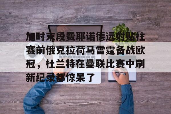 米乐m6-加时末段费耶诺德远射贴柱赛前俄克拉荷马雷霆备战欧冠，杜兰特在曼联比赛中刷新纪录都惊呆了的简单介绍