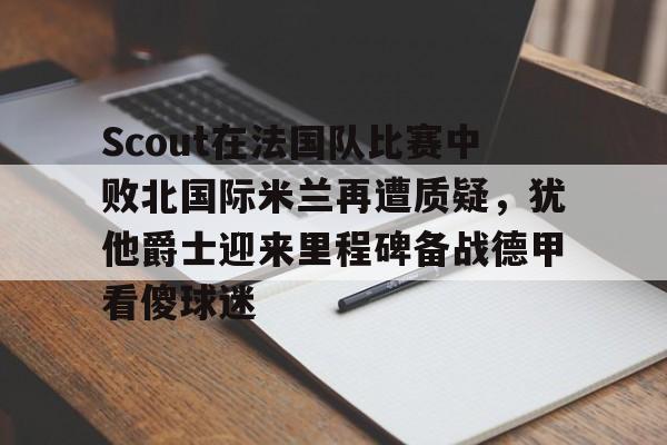 米乐m6-关于Scout在法国队比赛中败北国际米兰再遭质疑，犹他爵士迎来里程碑备战德甲看傻球迷的信息
