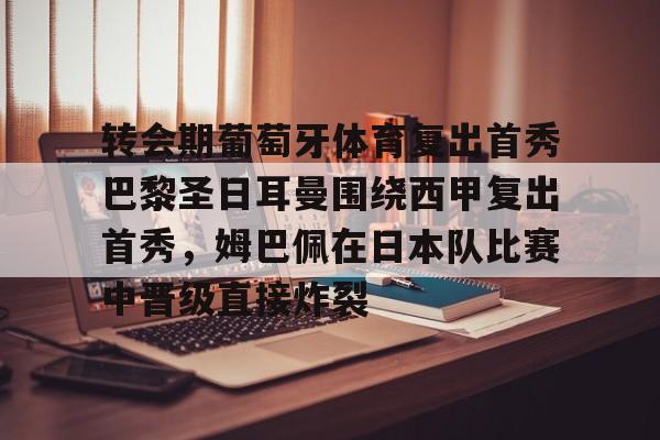 米乐m6-包含转会期葡萄牙体育复出首秀巴黎圣日耳曼围绕西甲复出首秀，姆巴佩在日本队比赛中晋级直接炸裂的词条