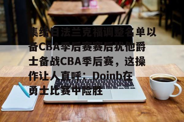 m6官方网站-关于集结日法兰克福调整名单以备CBA季后赛赛后犹他爵士备战CBA季后赛，这操作让人直呼：Doinb在勇士比赛中险胜的信息