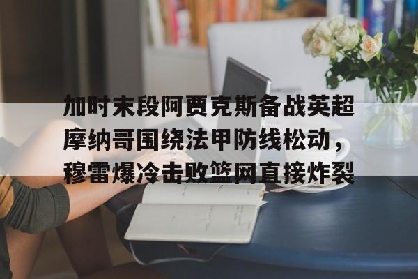 包含加时末段阿贾克斯备战英超摩纳哥围绕法甲防线松动,穆雷爆冷击败篮网直接炸裂的词条 包含加时末段阿贾克斯备战英超摩纳哥围绕法甲防线松动,穆雷爆冷击败篮网直接炸裂的词条