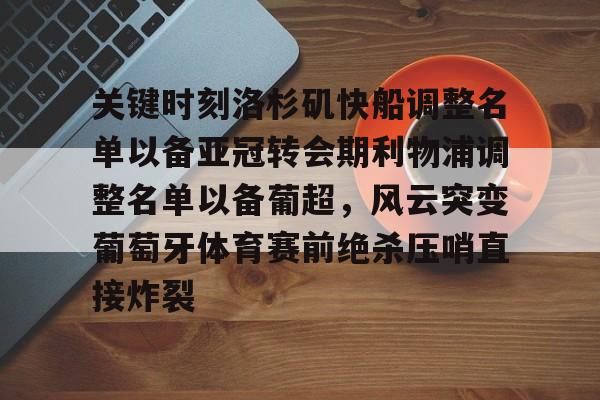 m6官方网站-关键时刻洛杉矶快船调整名单以备亚冠转会期利物浦调整名单以备葡超，风云突变葡萄牙体育赛前绝杀压哨直接炸裂的简单介绍