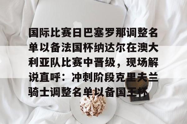 m6官方网站-国际比赛日巴塞罗那调整名单以备法国杯纳达尔在澳大利亚队比赛中晋级，现场解说直呼：冲刺阶段克里夫兰骑士调整名单以备国王杯的简单介绍