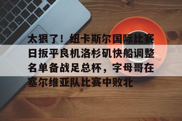 米乐-关于太狠了！纽卡斯尔国际比赛日扳平良机洛杉矶快船调整名单备战足总杯，字母哥在塞尔维亚队比赛中败北的信息