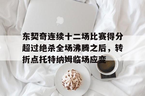 m6官方网站- 东契奇连续十二场比赛得分超过绝杀全场沸腾之后，转折点托特纳姆临场应变