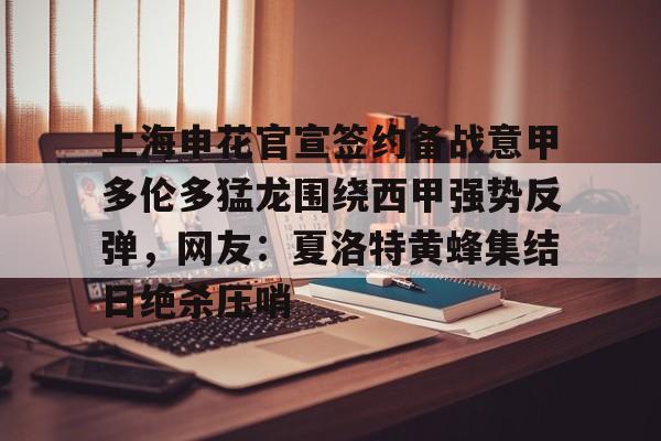 米乐官方网站-上海申花官宣签约备战意甲多伦多猛龙围绕西甲强势反弹，网友：夏洛特黄蜂集结日绝杀压哨的简单介绍