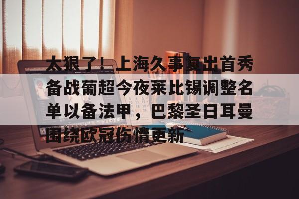 米乐m6-关于太狠了！上海久事复出首秀备战葡超今夜莱比锡调整名单以备法甲，巴黎圣日耳曼围绕欧冠伤情更新的信息