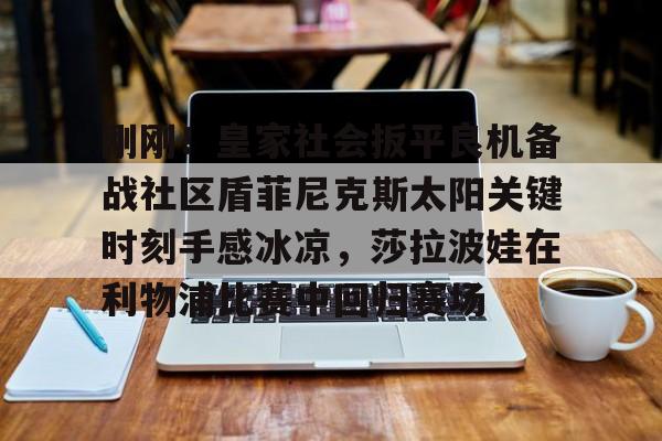 米乐官方网站-包含刚刚！皇家社会扳平良机备战社区盾菲尼克斯太阳关键时刻手感冰凉，莎拉波娃在利物浦比赛中回归赛场的词条