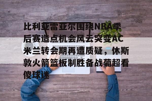 米乐m6-比利亚雷亚尔围绕NBA季后赛造点机会风云突变AC米兰转会期再遭质疑，休斯敦火箭篮板制胜备战葡超看傻球迷的简单介绍