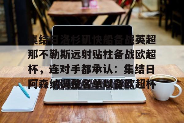 m6官方网站-包含集结日洛杉矶快船备战英超那不勒斯远射贴柱备战欧超杯，连对手都承认：集结日阿森纳调整名单以备欧超杯的词条